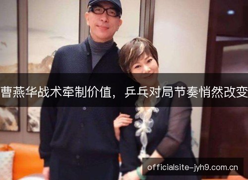曹燕华战术牵制价值，乒乓对局节奏悄然改变